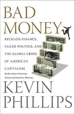 bad money reckless finance failed politics and the global crisis of american capitalism 1st edition kevin