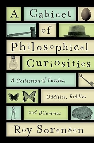 a cabinet of philosophical curiosities a collection of puzzles oddities riddles and dilemmas 1st edition roy
