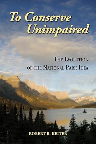 to conserve unimpaired the evolution of the national park idea 1st edition robert b keiter 1597266604,