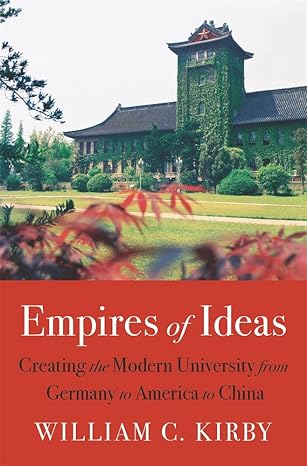 empires of ideas creating the modern university from germany to america to china 1st edition william c kirby