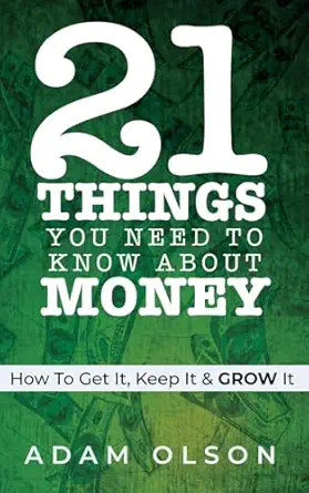 21 things you need to know about money how to get it keep it and grow it 1st edition adam olson 1953497896,