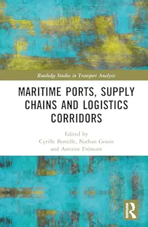 maritime ports supply chains and logistics corridors 1st edition cyrille bertelle ,nathan gouin ,antoine fra