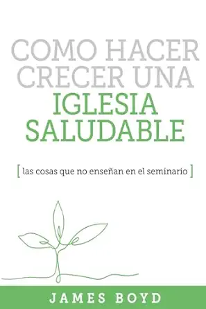 como hacer crecer una iglesia saludable las cosas que no ensea an en el seminario 1st edition james boyd