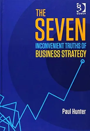 the seven inconvenient truths of business strategy 1st edition paul hunter 1472412478, 978-1472412478
