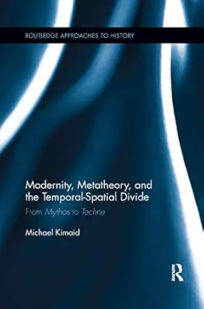 modernity metatheory and the temporal spatial divide from mythos to techne 1st edition michael kimaid