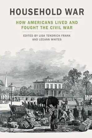 household war how americans lived and fought the civil war 1st edition lisa tendrich frank ,leeann whites
