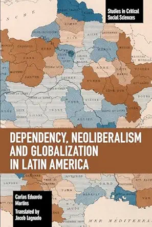 dependency neoliberalism and globalization in latin america 1st edition carlos eduardo martins 1642593591,
