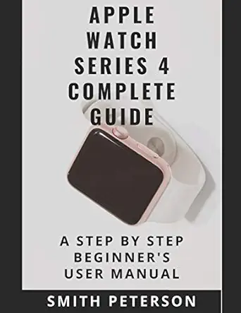 apple watch series 4 complete guide a step by step beginnera s user manual 1st edition smith peterson