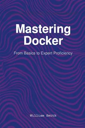 mastering docker from basics to expert proficiency 1st edition william smith 1964899516, 978-1964899510