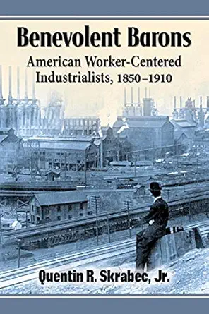 benevolent barons american worker centered industrialists 1850 1910 1st edition quentin r skrabec jr