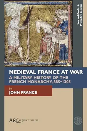 medieval france at war a military history of the french monarchy 885a 1305 1st edition john france