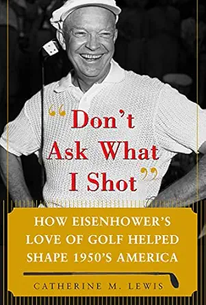 dont ask what i shot how president eisenhowera s love of golf helped shape 1950a s america 1st edition
