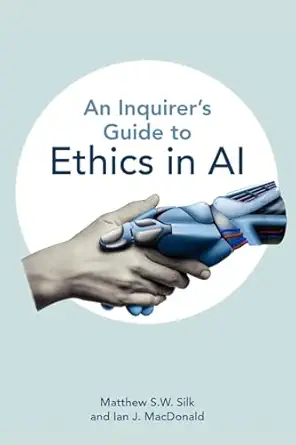 an inquirera s guide to ethics in ai 1st edition matthew s w silk ,ian j macdonald 1554816408, 978-1554816408