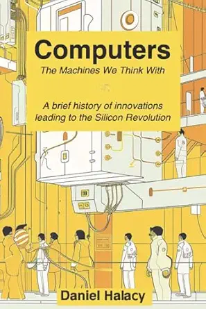 computers the machines we think with or a brief history of innovations that led to the silicon revolution 1st