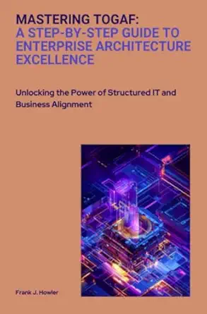 Mastering Togaf A Step By Step Guide To Enterprise Architecture Excellence Unlocking The Power Of Structured It And Business Alignment