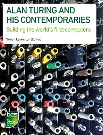 alan turing and his contemporaries building the worlds first computers 1st edition simon lavington
