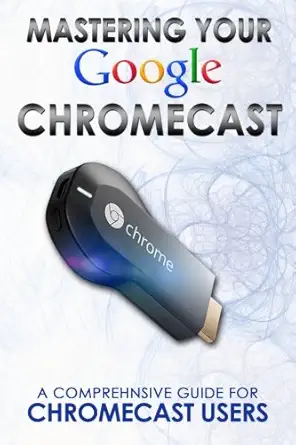 mastering your google chromecast a comprehensive guide for chromecast users 1st edition rico books