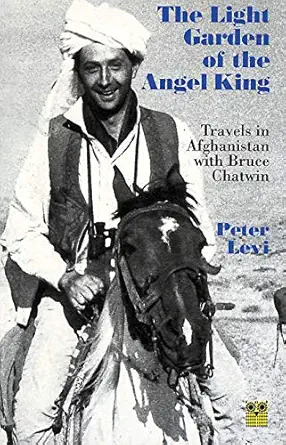 the light garden of the angel king travels in afghanistan with bruce chatwin 1st edition peter levi