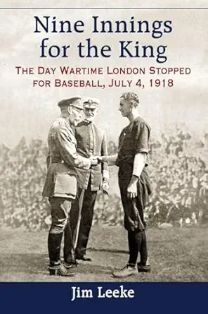 nine innings for the king the day wartime london stopped for baseball july 4 1918 1st edition jim leeke