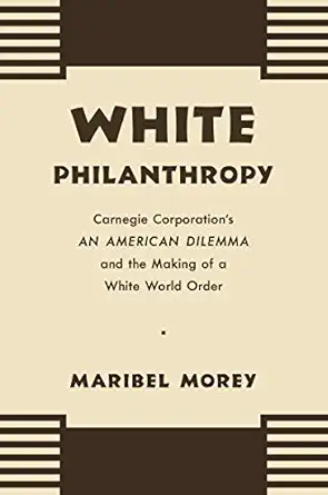white philanthropy carnegie corporations an american dilemma and the making of a white world order 1st