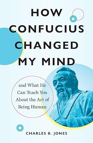 how confucius changed my mind and what he can teach you about the art of being human 1st edition charles b