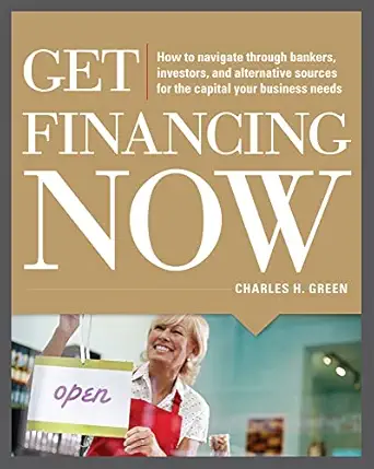 get financing now how to navigate through bankers investors and alternative sources for the capital your