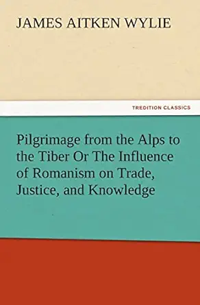 pilgrimage from the alps to the tiber or the influence of romanism on trade justice and knowledge 1st edition