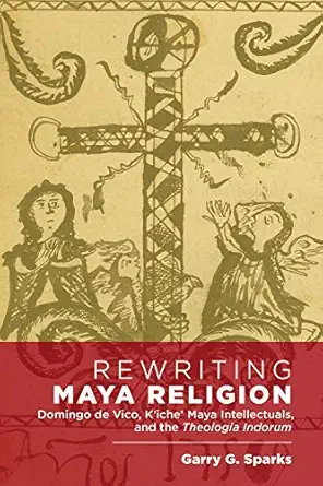 rewriting maya religion domingo de vico ka ichea maya intellectuals and the theologia indorum 1st edition