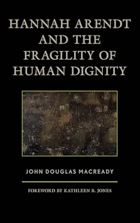 hannah arendt and the fragility of human dignity 1st edition john douglas macready 1498554911, 978-1498554916