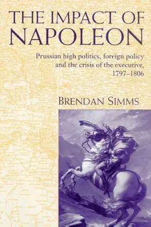 the impact of napoleon prussian high politics foreign policy and the crisis of the executive 1797a 1806 1st