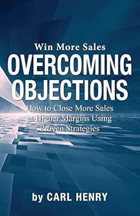 overcoming objections how to close more sales at higher margins using proven strategies 1st edition carl