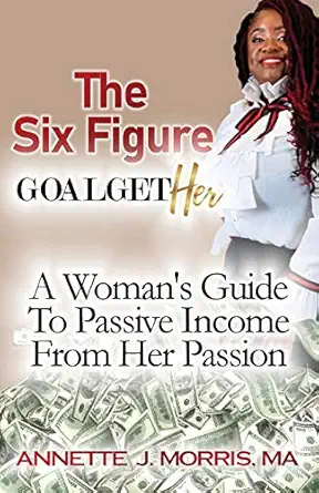 the six figure goal gether a womans guide to passive income from their passion 1st edition annette morris