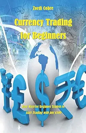 currency trading for beginners easy ways for beginner traders to start trading with just $500 1st edition