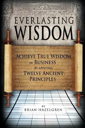 everlasting wisdom achieve true wisdom in business by applying twelve ancient principles 1st edition brian