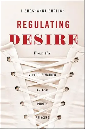 regulating desire from the virtuous maiden to the purity princess 1st edition j shoshanna ehrlich 1438453043,