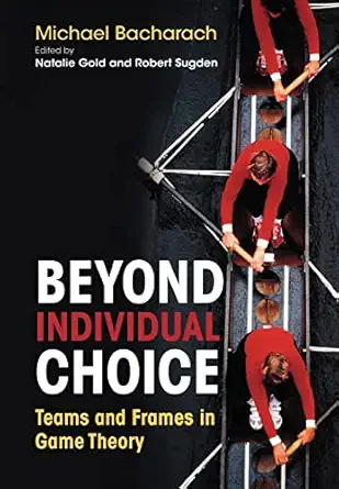 beyond individual choice teams and frames in game theory 1st edition michael bacharach ,natalie gold ,robert