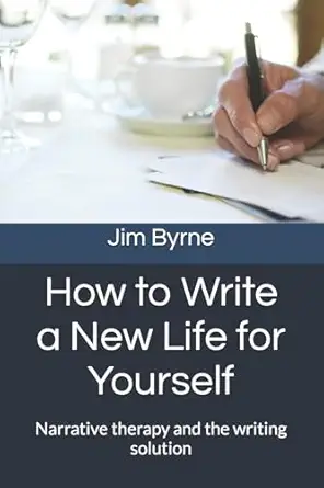 how to write a new life for yourself narrative therapy and the writing solution 1st edition dr jim byrne