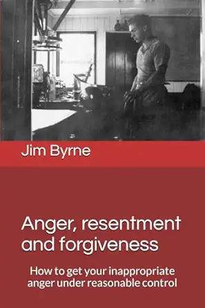 anger resentment and forgiveness how to get your anger under reasonable control 1st edition dr jim byrne