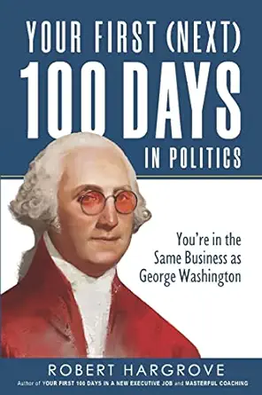 your first 100 days in politics youre in the same business as george washington 1st edition robert hargrove
