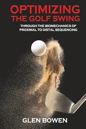 optimizing the golf swing through the biomechanics of proximal to distal sequencing 1st edition glen bowen