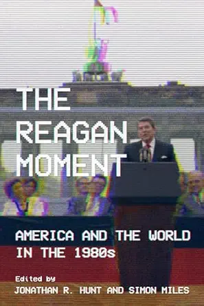 the reagan moment america and the world in the 1980s 1st edition jonathan r hunt ,simon miles ,william