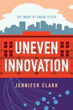 uneven innovation the work of smart cities 1st edition jennifer clark 0231184972, 978-0231184977