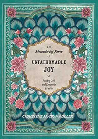 the meandering river of unfathomable joy finding god and gratitude in india 1st edition christine mason