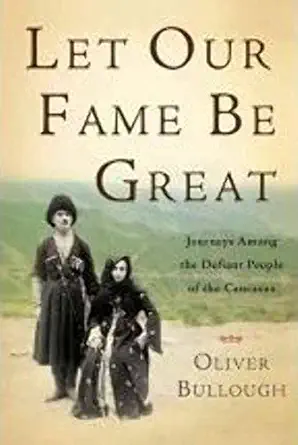 let our fame be great journeys among the defiant people of the caucasus 1st edition oliver bullough