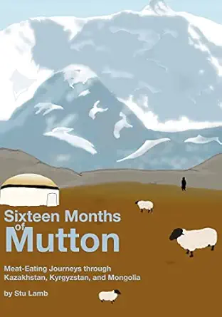sixteen months of mutton meat eating journeys through kazakhstan kyrgyzstan and mongolia 1st edition stu lamb