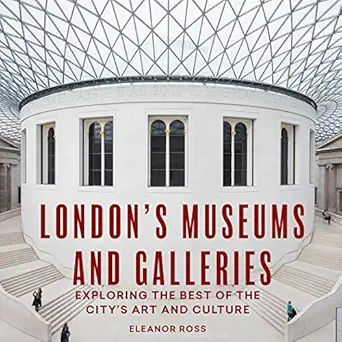 londons museums and galleries exploring the best of the citys art and culture 1st edition eleanor ross