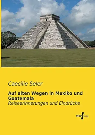 auf alten wegen in mexiko und guatemala reiseerinnerungen und eindruecke 1st edition caecilie seler