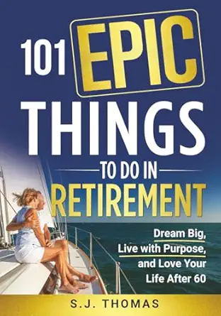 101 epic things to do in retirement dream big live with purpose and love your life after 60 1st edition sj
