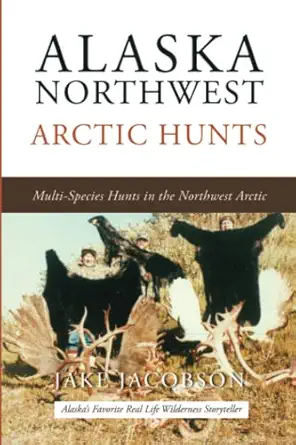 alaska northwest arctic hunts multi species hunts in the northwest arctic 1st edition jake jacobson