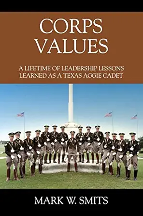 corps values a lifetime of leadership lessons learned as a texas aggie cadet 1st edition mark w smits